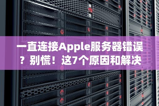 一直连接Apple服务器错误？别慌！这7个原因和解决方法让你秒变技术达人！