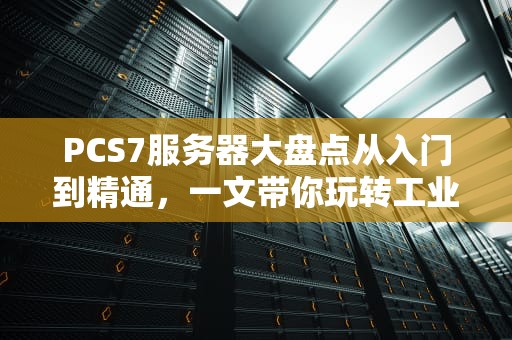 PCS7服务器大盘点从入门到精通，一文带你玩转工业自动化“最强大脑”