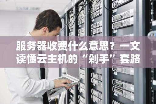 服务器收费什么意思？一文读懂云主机的“剁手”套路！