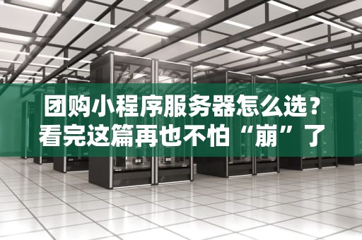 团购小程序服务器怎么选？看完这篇再也不怕“崩”了！