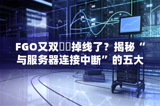 FGO又双叒叕掉线了？揭秘“与服务器连接中断”的五大元凶（附急救指南）