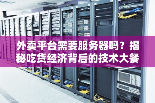 外卖平台需要服务器吗？揭秘吃货经济背后的技术大餐！