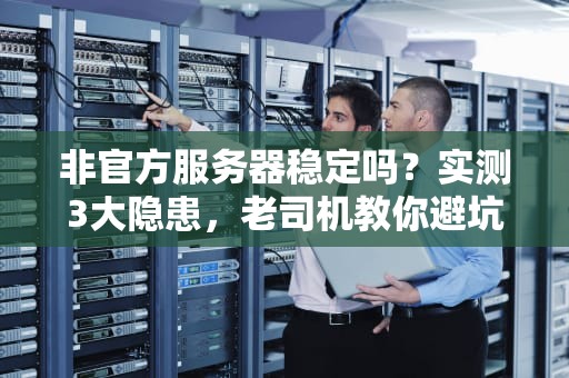 非官方服务器稳定吗？实测3大隐患，老司机教你避坑！