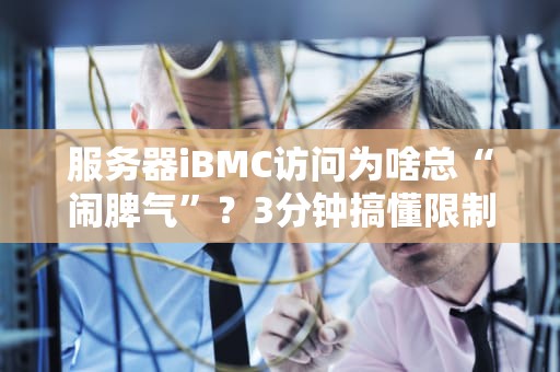 服务器iBMC访问为啥总“闹脾气”？3分钟搞懂限制原因+破解妙招！