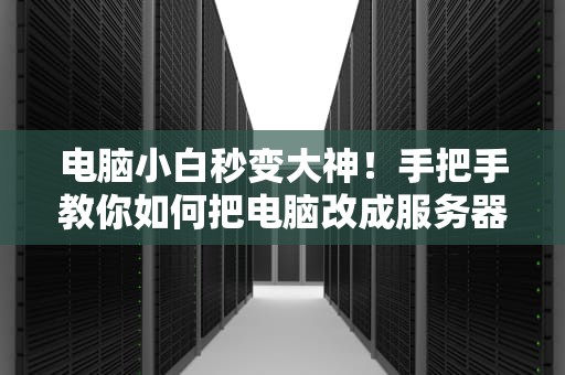 电脑小白秒变大神！手把手教你如何把电脑改成服务器地址（附超详细步骤）