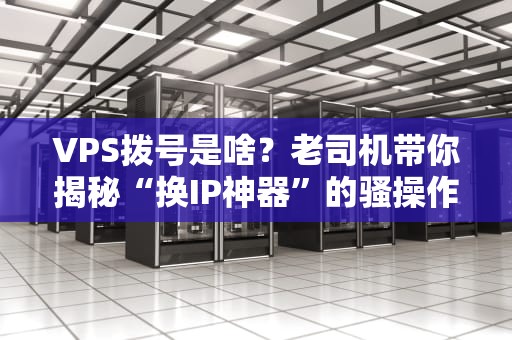 VPS拨号是啥？老司机带你揭秘“换IP神器”的骚操作！