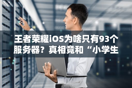 王者荣耀iOS为啥只有93个服务器？真相竟和“小学生”有关！