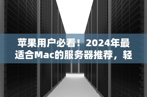 苹果用户必看！2024年最适合Mac的服务器推荐，轻松玩转云端