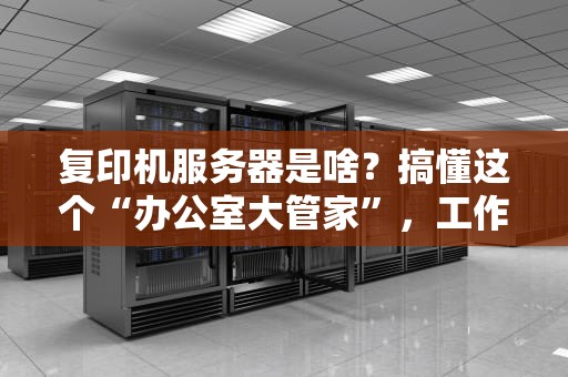 复印机服务器是啥？搞懂这个“办公室大管家”，工作效率翻倍！