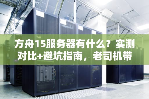 方舟15服务器有什么？实测对比+避坑指南，老司机带你玩转新版本！