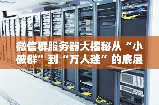 微信群服务器大揭秘从“小破群”到“万人迷”的底层逻辑