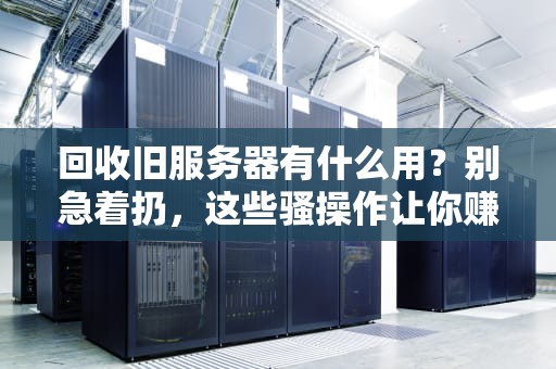 回收旧服务器有什么用？别急着扔，这些骚操作让你赚翻！