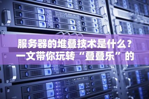 服务器的堆叠技术是什么？一文带你玩转“叠叠乐”的高端操作！
