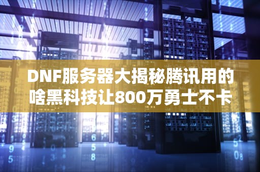 DNF服务器大揭秘腾讯用的啥黑科技让800万勇士不卡顿？