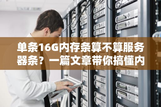 单条16G内存条算不算服务器条？一篇文章带你搞懂内存条的那些事儿！