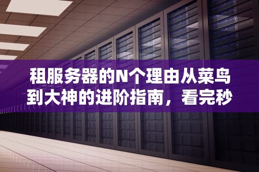 租服务器的N个理由从菜鸟到大神的进阶指南，看完秒懂！