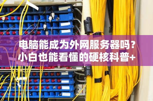 电脑能成为外网服务器吗？小白也能看懂的硬核科普+实操避坑指南！