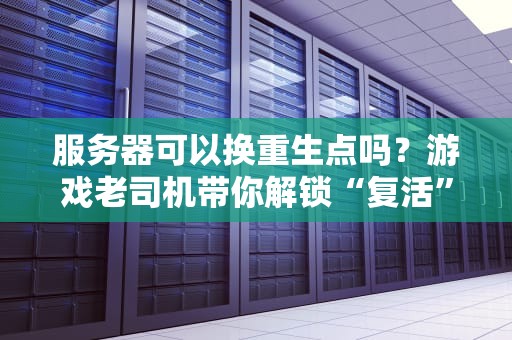 服务器可以换重生点吗？游戏老司机带你解锁“复活”黑科技！