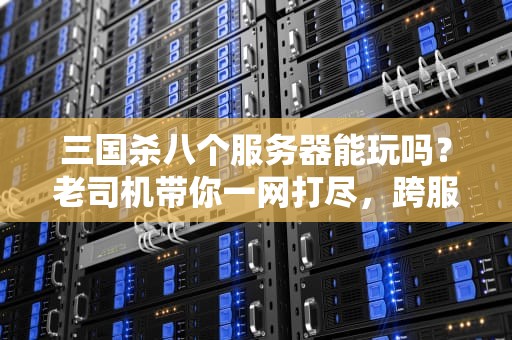 三国杀八个服务器能玩吗？老司机带你一网打尽，跨服作战指南！