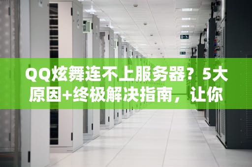 QQ炫舞连不上服务器？5大原因+终极解决指南，让你舞力全开！