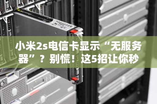 小米2s电信卡显示“无服务器”？别慌！这5招让你秒变信号达人！