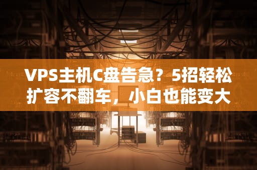 VPS主机C盘告急？5招轻松扩容不翻车，小白也能变大神！