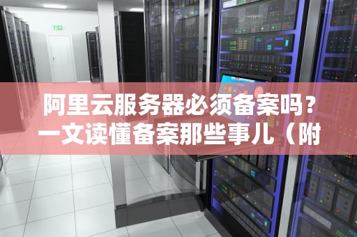 阿里云服务器必须备案吗？一文读懂备案那些事儿（附避坑指南）