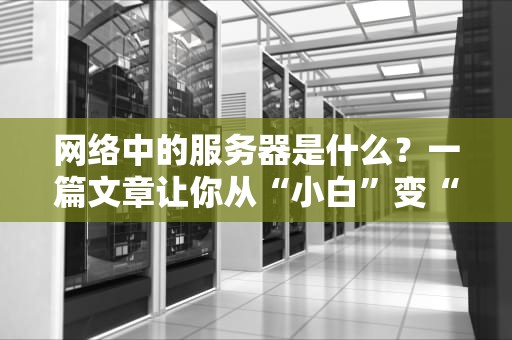 网络中的服务器是什么？一篇文章让你从“小白”变“大神”