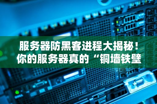服务器防黑客进程大揭秘！你的服务器真的“铜墙铁壁”吗？