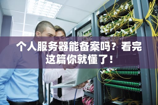个人服务器能备案吗？看完这篇你就懂了！