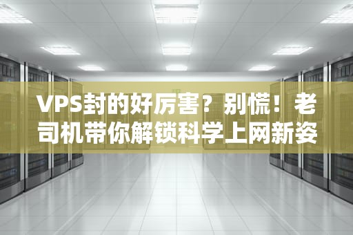 VPS封的好厉害？别慌！老司机带你解锁科学上网新姿势