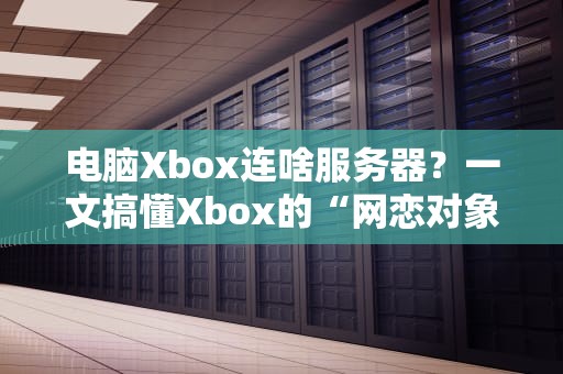 电脑Xbox连啥服务器？一文搞懂Xbox的“网恋对象”是微软还是索尼！