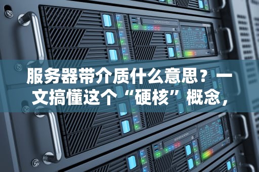 服务器带介质什么意思？一文搞懂这个“硬核”概念，选服务器不再懵圈！