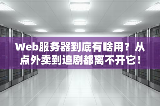 Web服务器到底有啥用？从点外卖到追剧都离不开它！