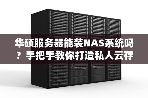 华硕服务器能装NAS系统吗？手把手教你打造私人云存储！