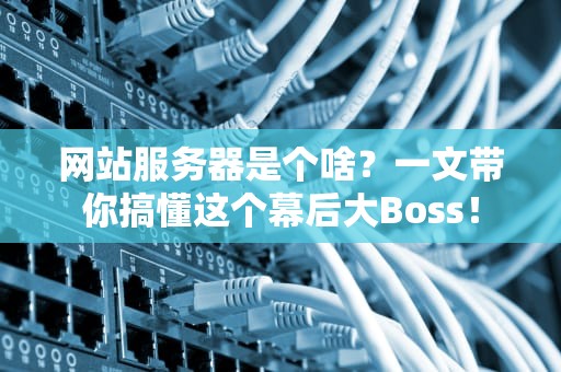 网站服务器是个啥？一文带你搞懂这个幕后大Boss！