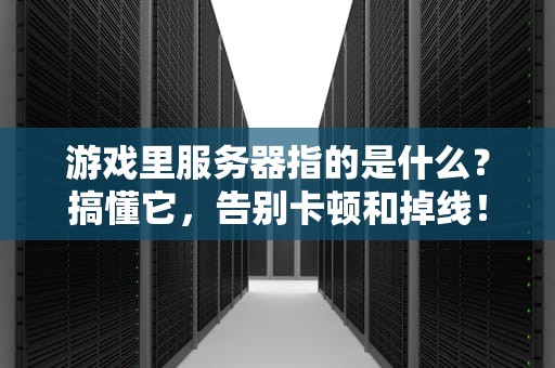 游戏里服务器指的是什么？搞懂它，告别卡顿和掉线！