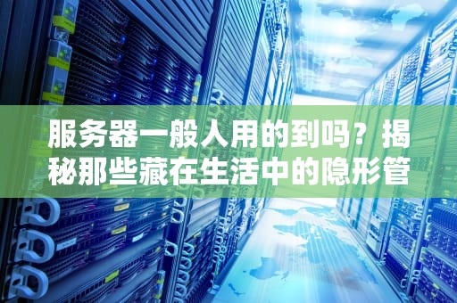 服务器一般人用的到吗？揭秘那些藏在生活中的隐形管家！