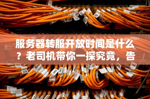 服务器转服开放时间是什么？老司机带你一探究竟，告别排队焦虑！