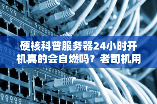 硬核科普服务器24小时开机真的会自燃吗？老司机用实验数据说话！