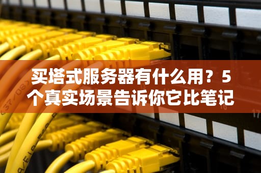 买塔式服务器有什么用？5个真实场景告诉你它比笔记本强100倍！