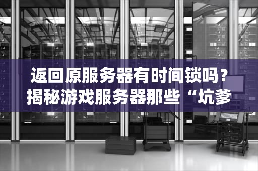 返回原服务器有时间锁吗？揭秘游戏服务器那些“坑爹”设定！