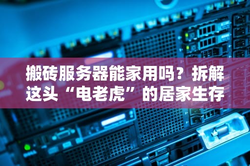 搬砖服务器能家用吗？拆解这头“电老虎”的居家生存指南！