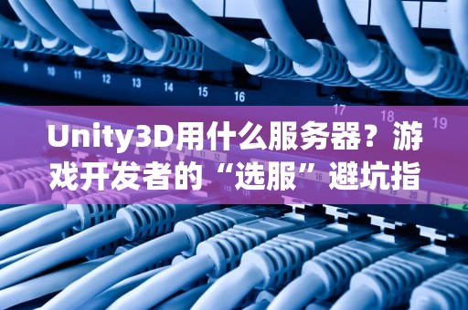 Unity3D用什么服务器？游戏开发者的“选服”避坑指南（附性能实测）