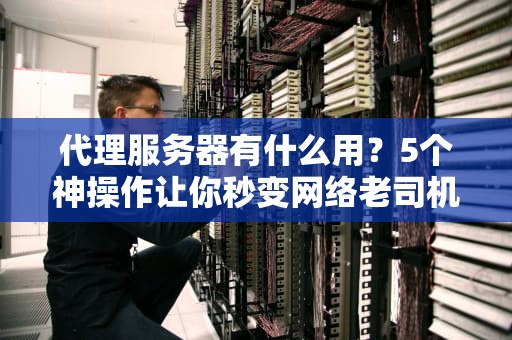 代理服务器有什么用？5个神操作让你秒变网络老司机！