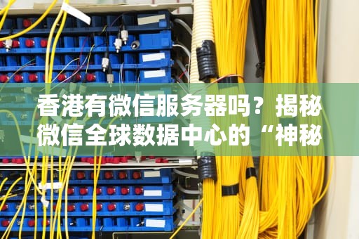 香港有微信服务器吗？揭秘微信全球数据中心的“神秘据点”