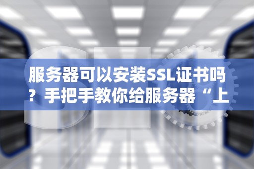 服务器可以安装SSL证书吗？手把手教你给服务器“上锁”防偷窥！