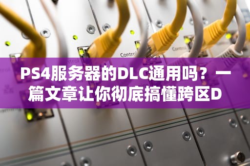 PS4服务器的DLC通用吗？一篇文章让你彻底搞懂跨区DLC的那些坑！