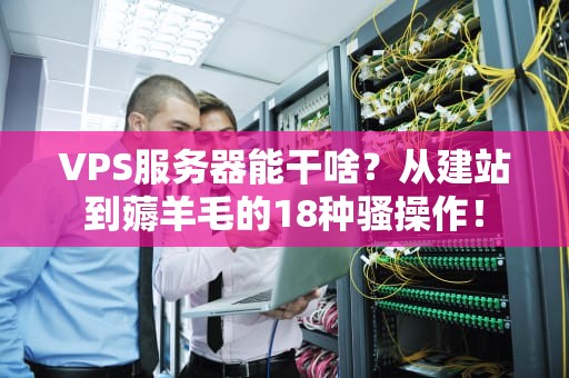VPS服务器能干啥？从建站到薅羊毛的18种骚操作！