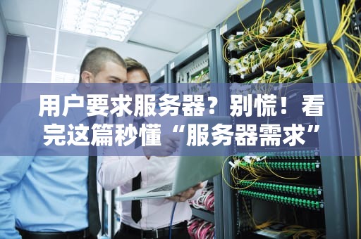 用户要求服务器？别慌！看完这篇秒懂“服务器需求”那些事儿